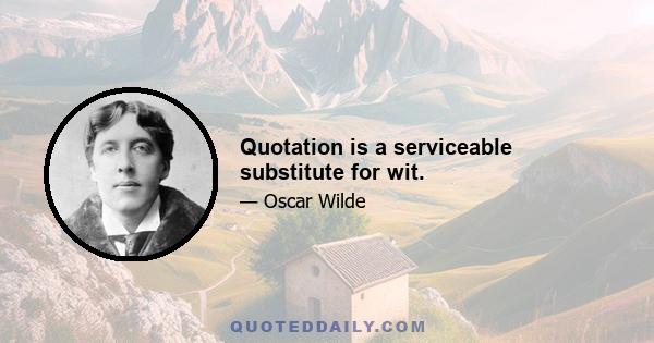 Quotation is a serviceable substitute for wit.