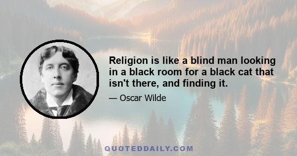 Religion is like a blind man looking in a black room for a black cat that isn't there, and finding it.