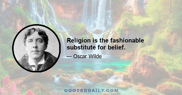 Religion is the fashionable substitute for belief.