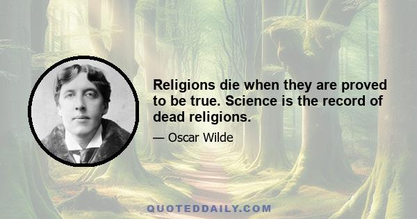 Religions die when they are proved to be true. Science is the record of dead religions.