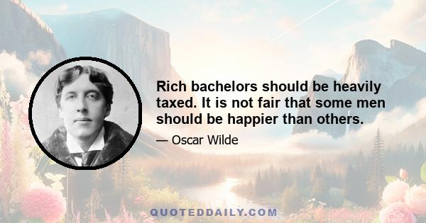 Rich bachelors should be heavily taxed. It is not fair that some men should be happier than others.