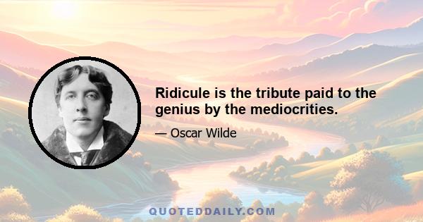 Ridicule is the tribute paid to the genius by the mediocrities.