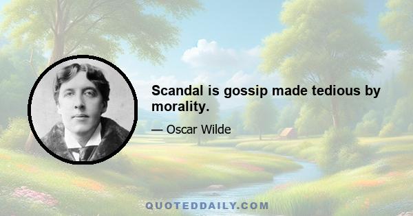 Scandal is gossip made tedious by morality.