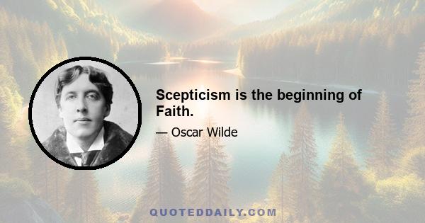 Scepticism is the beginning of Faith.