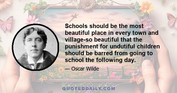 Schools should be the most beautiful place in every town and village-so beautiful that the punishment for undutiful children should be barred from going to school the following day.