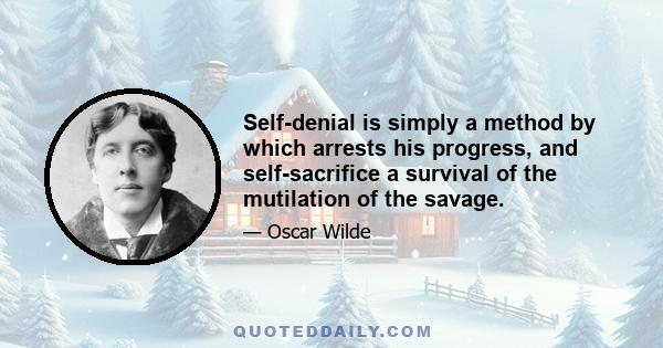 Self-denial is simply a method by which arrests his progress, and self-sacrifice a survival of the mutilation of the savage.