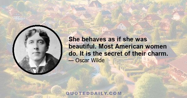 She behaves as if she was beautiful. Most American women do. It is the secret of their charm.