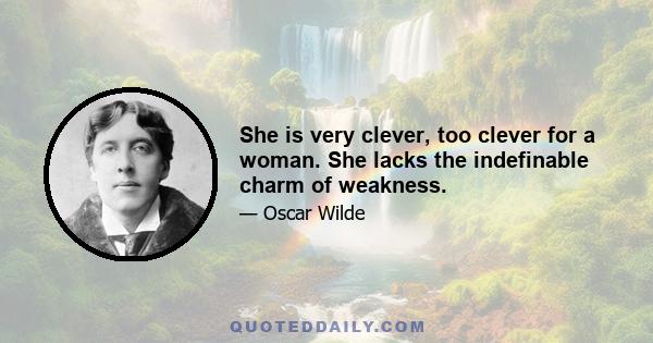 She is very clever, too clever for a woman. She lacks the indefinable charm of weakness.