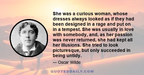 She was a curious woman, whose dresses always looked as if they had been designed in a rage and put on in a tempest. She was usually in love with somebody, and, as her passion was never returned, she had kept all her