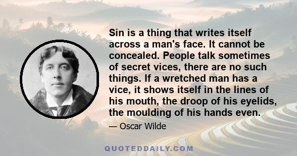 Sin is a thing that writes itself across a man's face. It cannot be concealed. People talk sometimes of secret vices, there are no such things. If a wretched man has a vice, it shows itself in the lines of his mouth,