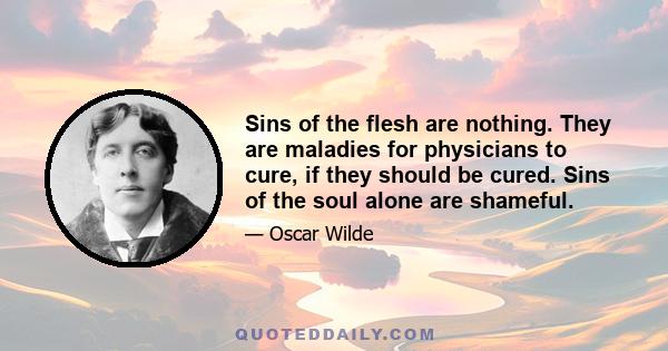 Sins of the flesh are nothing. They are maladies for physicians to cure, if they should be cured. Sins of the soul alone are shameful.