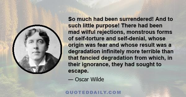 So much had been surrendered! And to such little purpose! There had been mad wilful rejections, monstrous forms of self-torture and self-denial, whose origin was fear and whose result was a degradation infinitely more