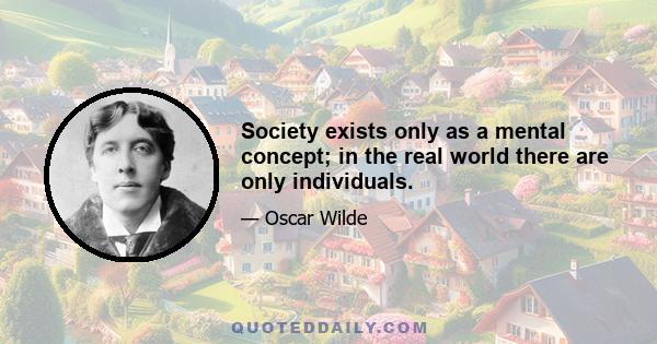 Society exists only as a mental concept; in the real world there are only individuals.