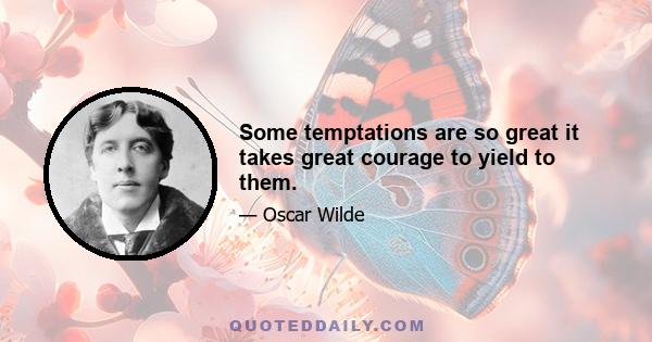 Some temptations are so great it takes great courage to yield to them.