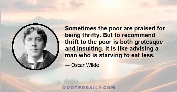 Sometimes the poor are praised for being thrifty. But to recommend thrift to the poor is both grotesque and insulting. It is like advising a man who is starving to eat less.