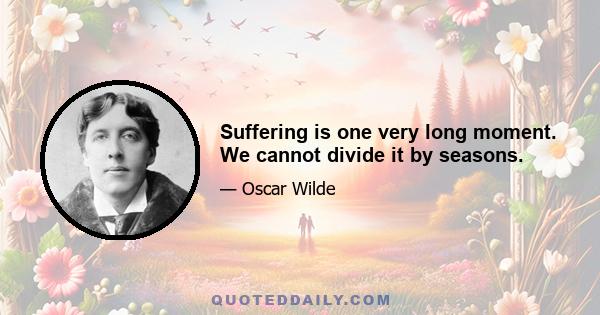 Suffering is one very long moment. We cannot divide it by seasons.