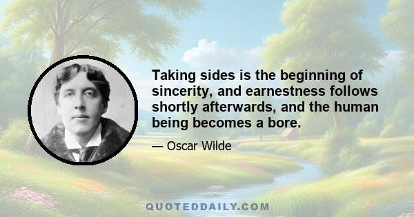 Taking sides is the beginning of sincerity, and earnestness follows shortly afterwards, and the human being becomes a bore.