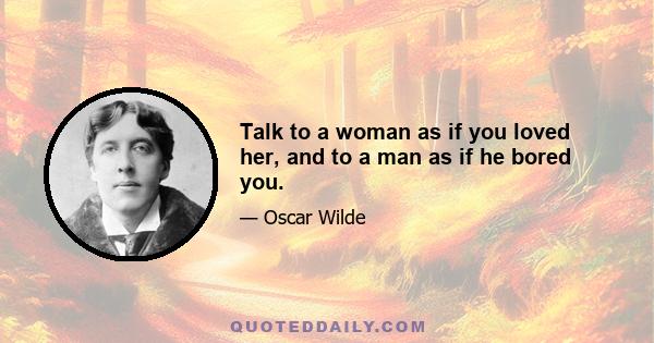 Talk to a woman as if you loved her, and to a man as if he bored you.