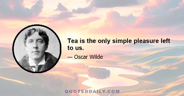 Tea is the only simple pleasure left to us.