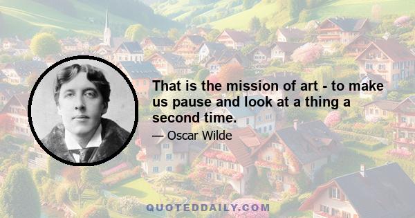 That is the mission of art - to make us pause and look at a thing a second time.