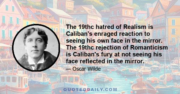 The 19thc hatred of Realism is Caliban's enraged reaction to seeing his own face in the mirror. The 19thc rejection of Romanticism is Caliban's fury at not seeing his face reflected in the mirror.