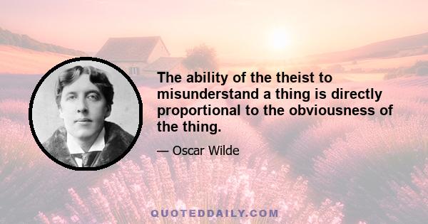 The ability of the theist to misunderstand a thing is directly proportional to the obviousness of the thing.