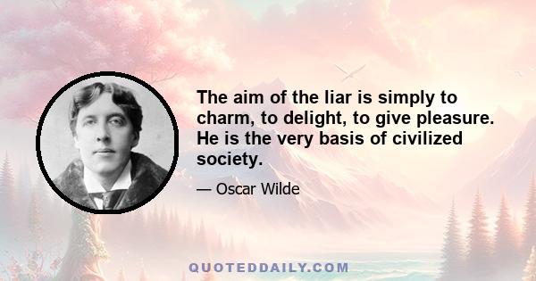 The aim of the liar is simply to charm, to delight, to give pleasure. He is the very basis of civilized society.