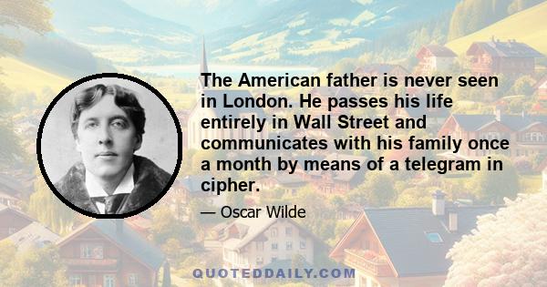 The American father is never seen in London. He passes his life entirely in Wall Street and communicates with his family once a month by means of a telegram in cipher.