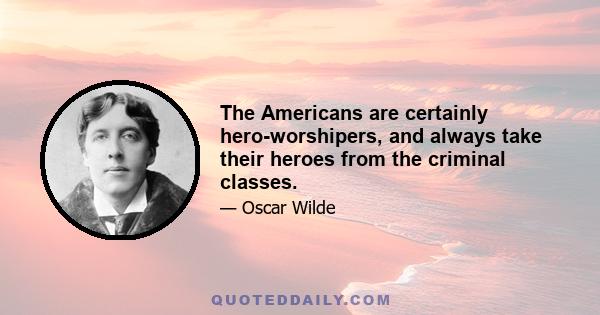 The Americans are certainly hero-worshipers, and always take their heroes from the criminal classes.