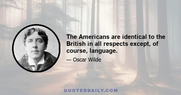 The Americans are identical to the British in all respects except, of course, language.