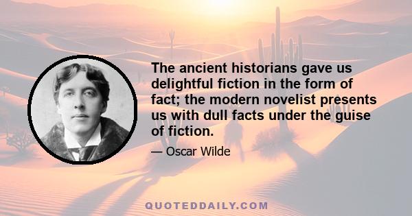 The ancient historians gave us delightful fiction in the form of fact; the modern novelist presents us with dull facts under the guise of fiction.