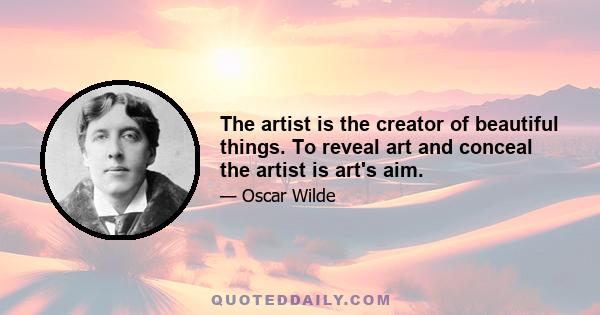 The artist is the creator of beautiful things. To reveal art and conceal the artist is art's aim.