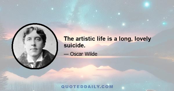 The artistic life is a long, lovely suicide.