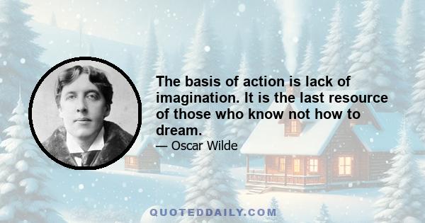 The basis of action is lack of imagination. It is the last resource of those who know not how to dream.