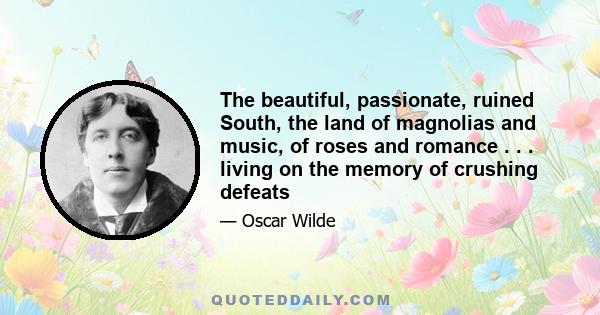 The beautiful, passionate, ruined South, the land of magnolias and music, of roses and romance . . . living on the memory of crushing defeats