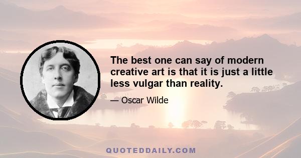 The best one can say of modern creative art is that it is just a little less vulgar than reality.