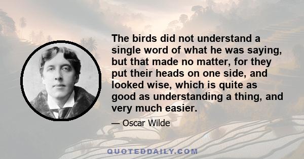 The birds did not understand a single word of what he was saying, but that made no matter, for they put their heads on one side, and looked wise, which is quite as good as understanding a thing, and very much easier.