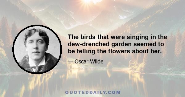 The birds that were singing in the dew-drenched garden seemed to be telling the flowers about her.