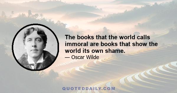 The books that the world calls immoral are books that show the world its own shame.