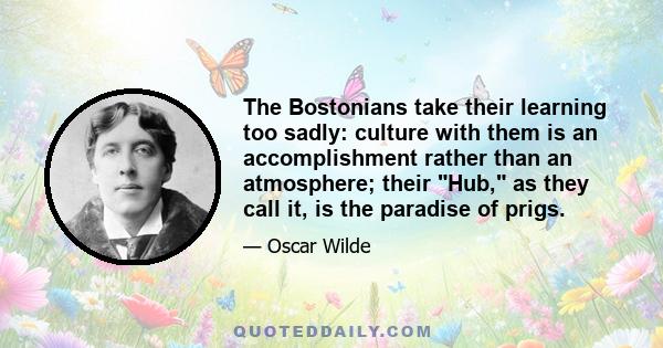 The Bostonians take their learning too sadly: culture with them is an accomplishment rather than an atmosphere; their Hub, as they call it, is the paradise of prigs.