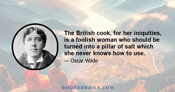 The British cook, for her iniquities, is a foolish woman who should be turned into a pillar of salt which she never knows how to use.