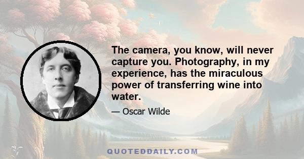 The camera, you know, will never capture you. Photography, in my experience, has the miraculous power of transferring wine into water.