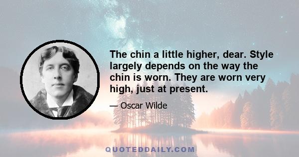 The chin a little higher, dear. Style largely depends on the way the chin is worn. They are worn very high, just at present.