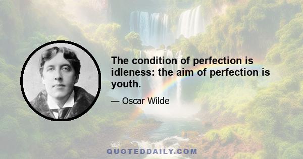 The condition of perfection is idleness: the aim of perfection is youth.