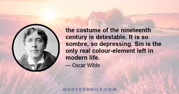 the costume of the nineteenth century is detestable. It is so sombre, so depressing. Sin is the only real colour-element left in modern life.