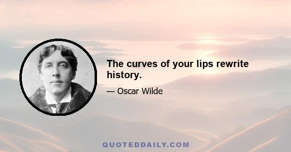 The curves of your lips rewrite history.