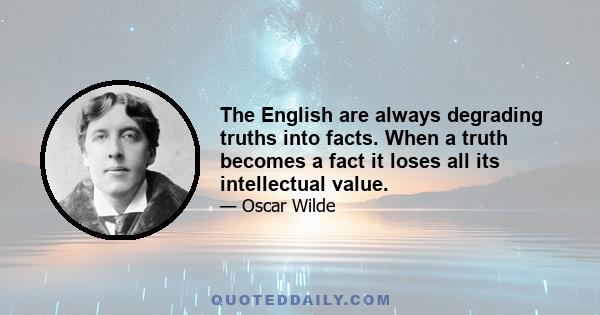 The English are always degrading truths into facts. When a truth becomes a fact it loses all its intellectual value.