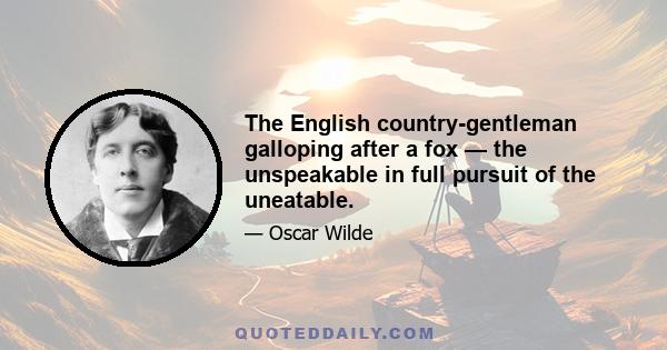 The English country-gentleman galloping after a fox — the unspeakable in full pursuit of the uneatable.