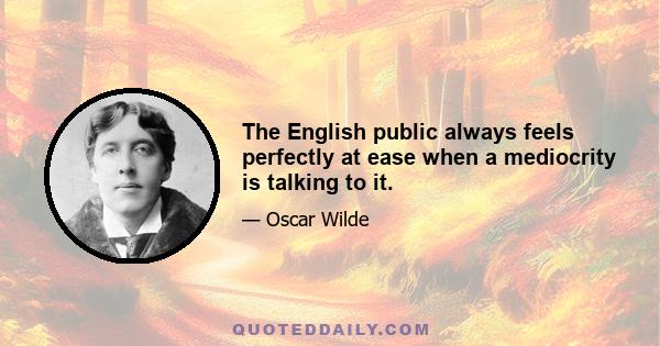 The English public always feels perfectly at ease when a mediocrity is talking to it.