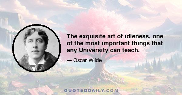 The exquisite art of idleness, one of the most important things that any University can teach.